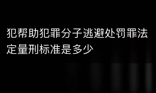 犯帮助犯罪分子逃避处罚罪法定量刑标准是多少