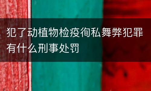犯了动植物检疫徇私舞弊犯罪有什么刑事处罚