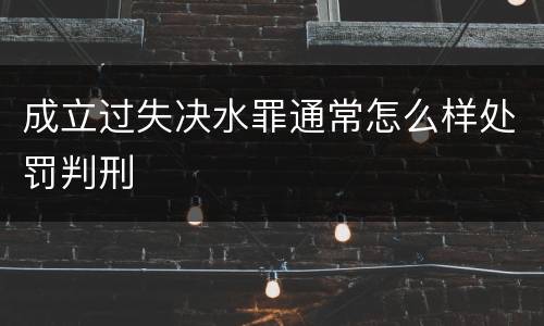 成立过失决水罪通常怎么样处罚判刑