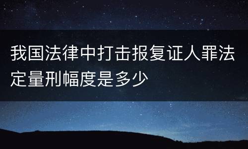 我国法律中打击报复证人罪法定量刑幅度是多少