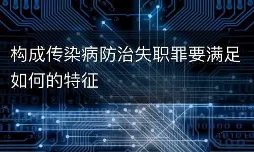 构成传染病防治失职罪要满足如何的特征