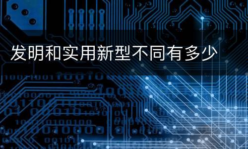 发明和实用新型不同有多少