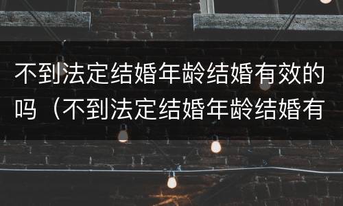 不到法定结婚年龄结婚有效的吗（不到法定结婚年龄结婚有效的吗女性）