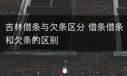 吉林借条与欠条区分 借条借条和欠条的区别