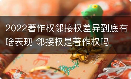 2022著作权邻接权差异到底有啥表现 邻接权是著作权吗