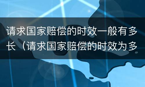 请求国家赔偿的时效一般有多长（请求国家赔偿的时效为多长时间）