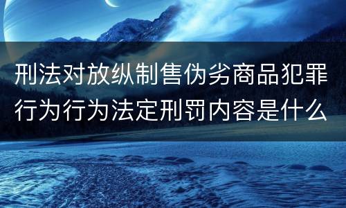 刑法对放纵制售伪劣商品犯罪行为行为法定刑罚内容是什么