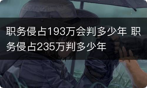 职务侵占193万会判多少年 职务侵占235万判多少年
