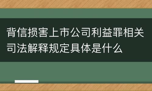 背信损害上市公司利益罪相关司法解释规定具体是什么
