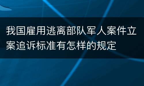 我国雇用逃离部队军人案件立案追诉标准有怎样的规定