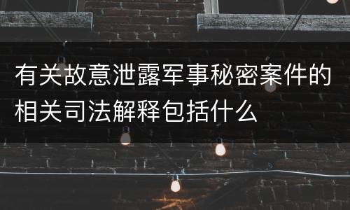 有关故意泄露军事秘密案件的相关司法解释包括什么