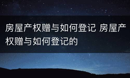 房屋产权赠与如何登记 房屋产权赠与如何登记的