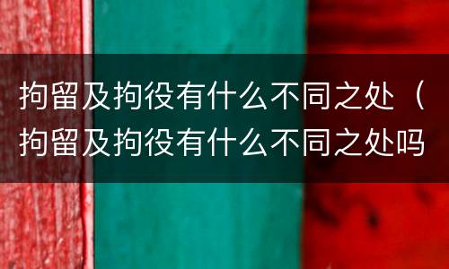 拘留及拘役有什么不同之处（拘留及拘役有什么不同之处吗）