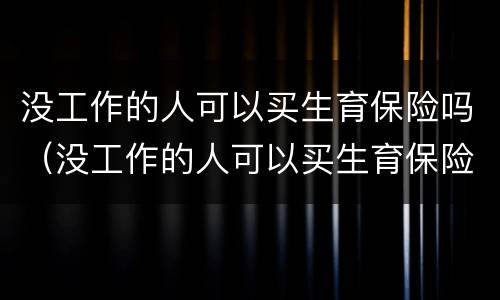 没工作的人可以买生育保险吗（没工作的人可以买生育保险吗）