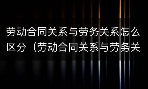 劳动合同关系与劳务关系怎么区分（劳动合同关系与劳务关系怎么区分的）