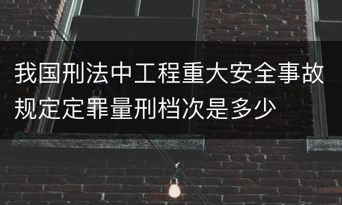 我国刑法中工程重大安全事故规定定罪量刑档次是多少