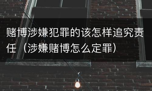 赌博涉嫌犯罪的该怎样追究责任（涉嫌赌博怎么定罪）
