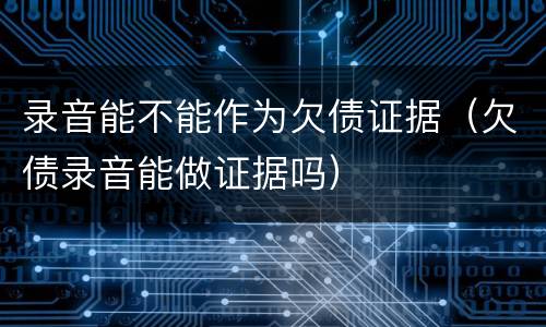 录音能不能作为欠债证据（欠债录音能做证据吗）