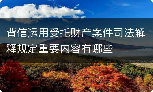背信运用受托财产案件司法解释规定重要内容有哪些
