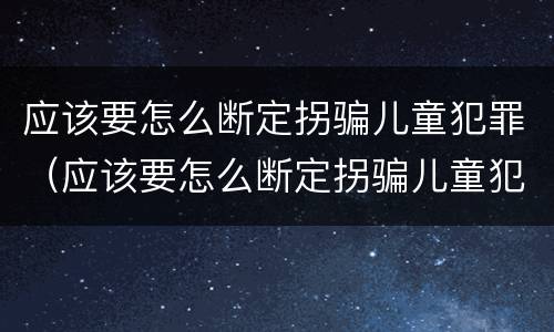 应该要怎么断定拐骗儿童犯罪（应该要怎么断定拐骗儿童犯罪行为）
