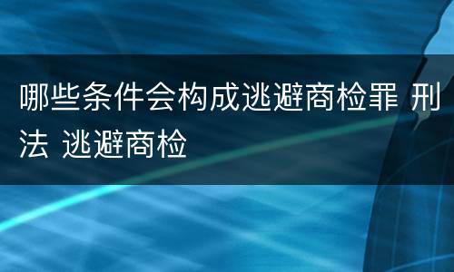 哪些条件会构成逃避商检罪 刑法 逃避商检