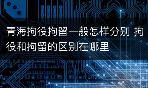 青海拘役拘留一般怎样分别 拘役和拘留的区别在哪里