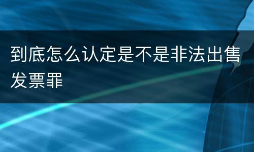 到底怎么认定是不是非法出售发票罪