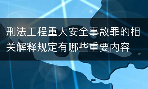 刑法工程重大安全事故罪的相关解释规定有哪些重要内容