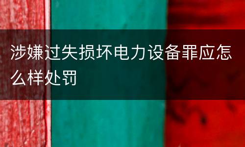 涉嫌过失损坏电力设备罪应怎么样处罚