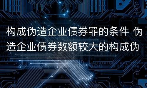 构成伪造企业债券罪的条件 伪造企业债券数额较大的构成伪造金融票证罪