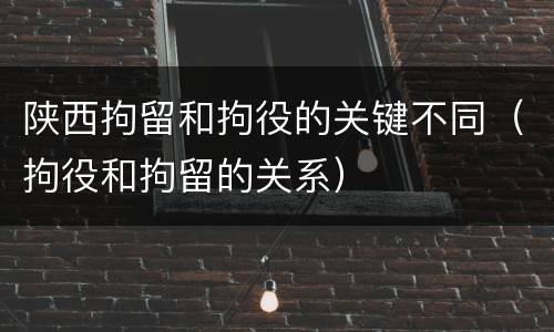 陕西拘留和拘役的关键不同（拘役和拘留的关系）