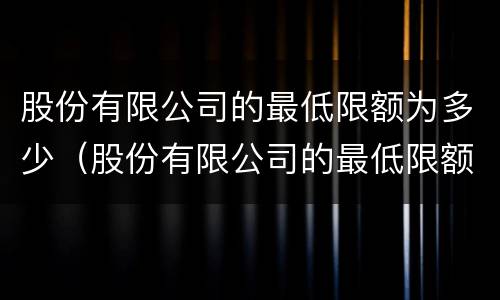 股份有限公司的最低限额为多少（股份有限公司的最低限额为多少）