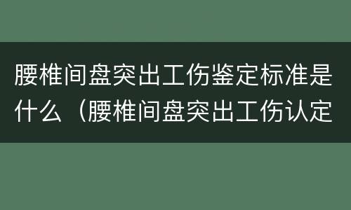 腰椎间盘突出工伤鉴定标准是什么（腰椎间盘突出工伤认定）