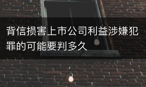 背信损害上市公司利益涉嫌犯罪的可能要判多久