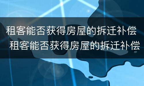 租客能否获得房屋的拆迁补偿 租客能否获得房屋的拆迁补偿费