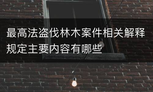 最高法盗伐林木案件相关解释规定主要内容有哪些