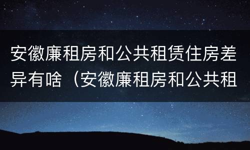 安徽廉租房和公共租赁住房差异有啥（安徽廉租房和公共租赁住房差异有啥影响）
