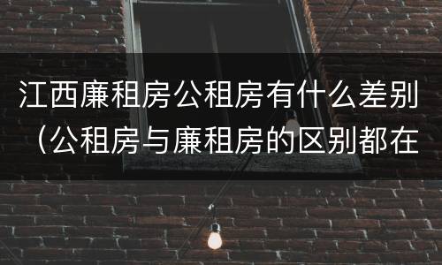 江西廉租房公租房有什么差别（公租房与廉租房的区别都在此,别再搞错了!）