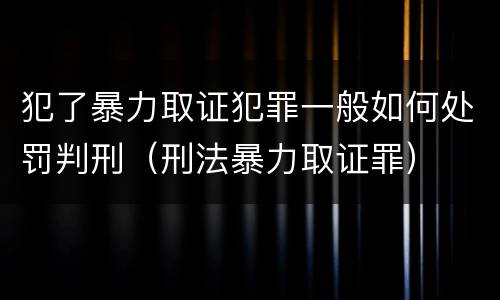 犯了暴力取证犯罪一般如何处罚判刑（刑法暴力取证罪）