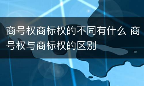 商号权商标权的不同有什么 商号权与商标权的区别