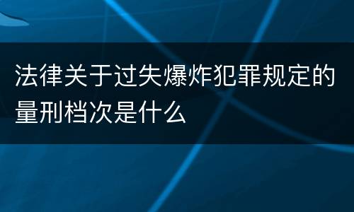 法律关于过失爆炸犯罪规定的量刑档次是什么