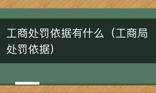 工商处罚依据有什么（工商局处罚依据）