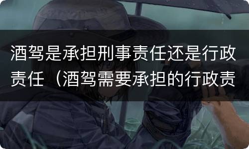酒驾是承担刑事责任还是行政责任（酒驾需要承担的行政责任）