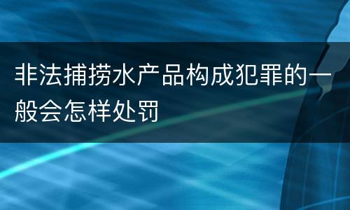非法捕捞水产品构成犯罪的一般会怎样处罚
