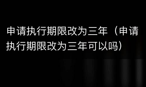 申请执行期限改为三年（申请执行期限改为三年可以吗）