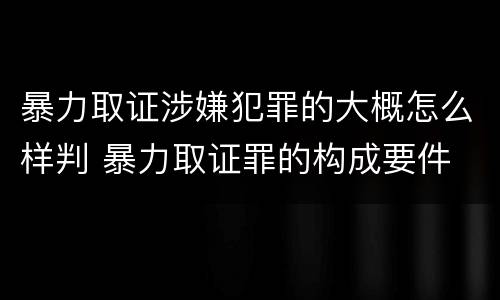 暴力取证涉嫌犯罪的大概怎么样判 暴力取证罪的构成要件