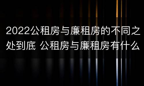 2022公租房与廉租房的不同之处到底 公租房与廉租房有什么不同