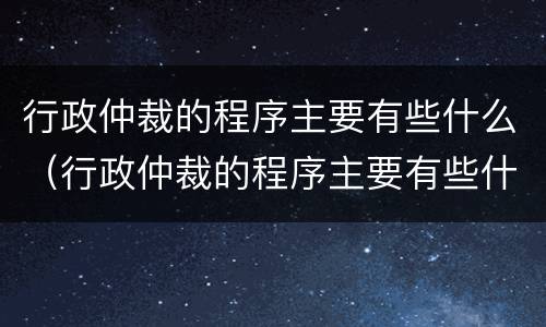 行政仲裁的程序主要有些什么（行政仲裁的程序主要有些什么规定）