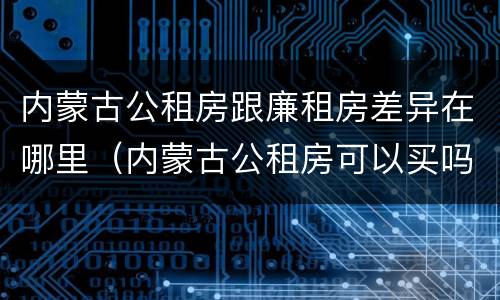 内蒙古公租房跟廉租房差异在哪里（内蒙古公租房可以买吗）