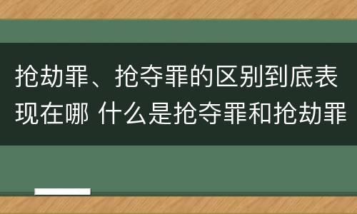 抢劫罪、抢夺罪的区别到底表现在哪 什么是抢夺罪和抢劫罪